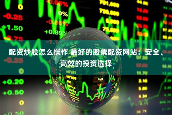 配资炒股怎么操作 最好的股票配资网站：安全、高效的投资选择