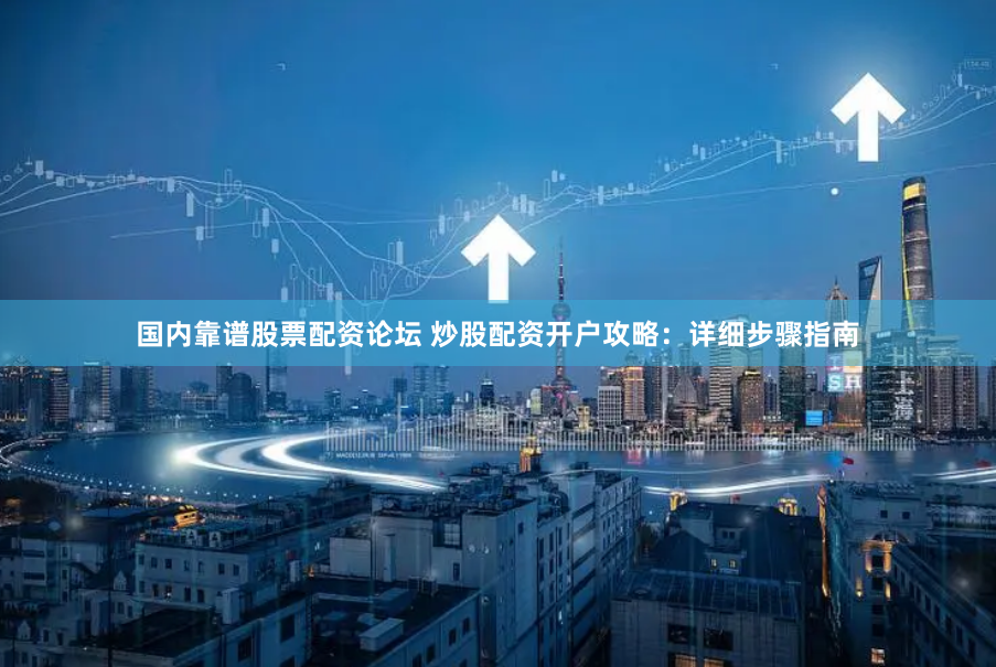 国内靠谱股票配资论坛 炒股配资开户攻略：详细步骤指南