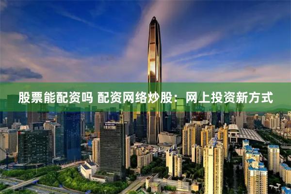 股票能配资吗 配资网络炒股：网上投资新方式