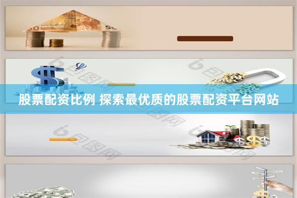 股票配资比例 探索最优质的股票配资平台网站