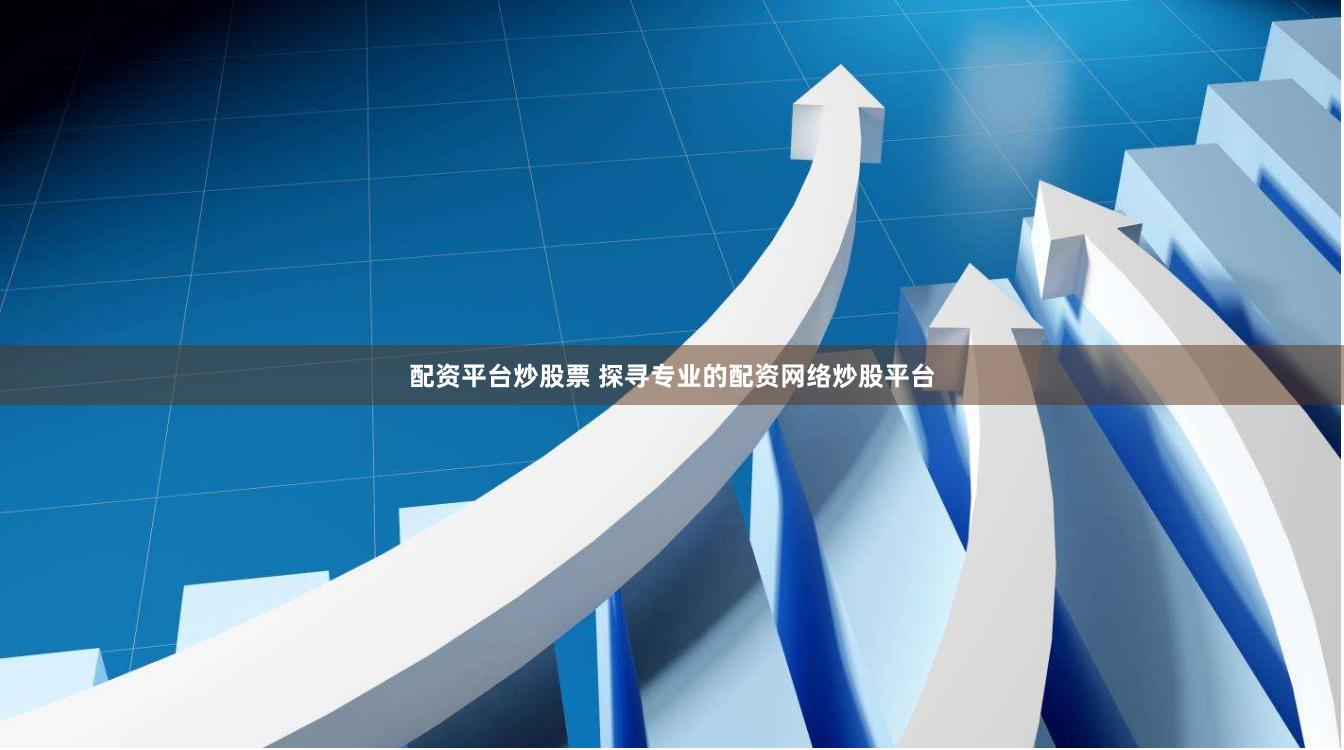 配资平台炒股票 探寻专业的配资网络炒股平台