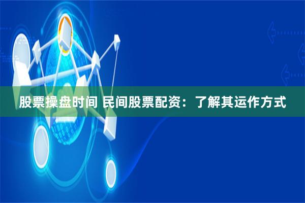 股票操盘时间 民间股票配资：了解其运作方式