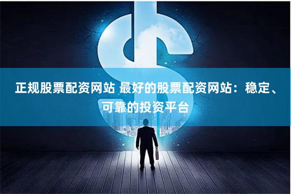 正规股票配资网站 最好的股票配资网站：稳定、可靠的投资平台