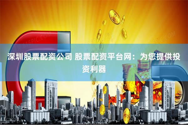 深圳股票配资公司 股票配资平台网：为您提供投资利器