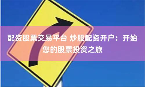 配资股票交易平台 炒股配资开户：开始您的股票投资之旅