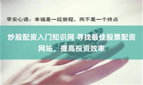 炒股配资入门知识网 寻找最佳股票配资网站，提高投资效率
