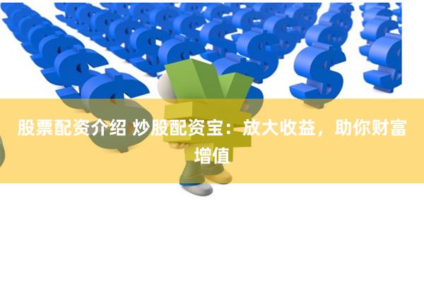 股票配资介绍 炒股配资宝：放大收益，助你财富增值