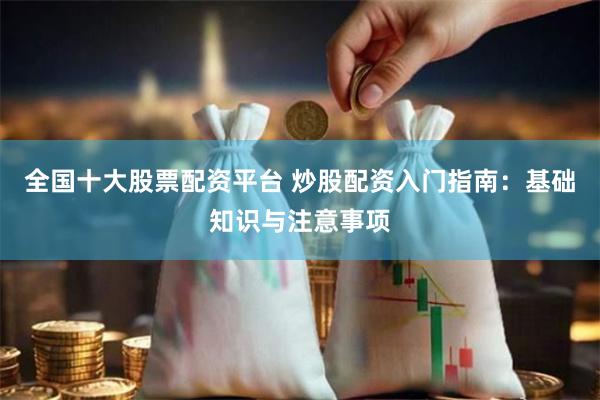 全国十大股票配资平台 炒股配资入门指南：基础知识与注意事项