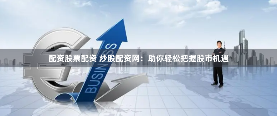 配资股票配资 炒股配资网：助你轻松把握股市机遇
