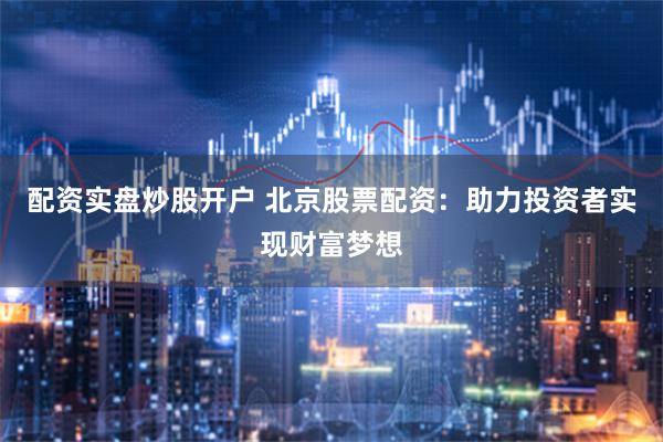 配资实盘炒股开户 北京股票配资：助力投资者实现财富梦想