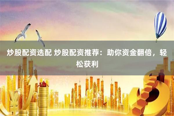 炒股配资选配 炒股配资推荐：助你资金翻倍，轻松获利