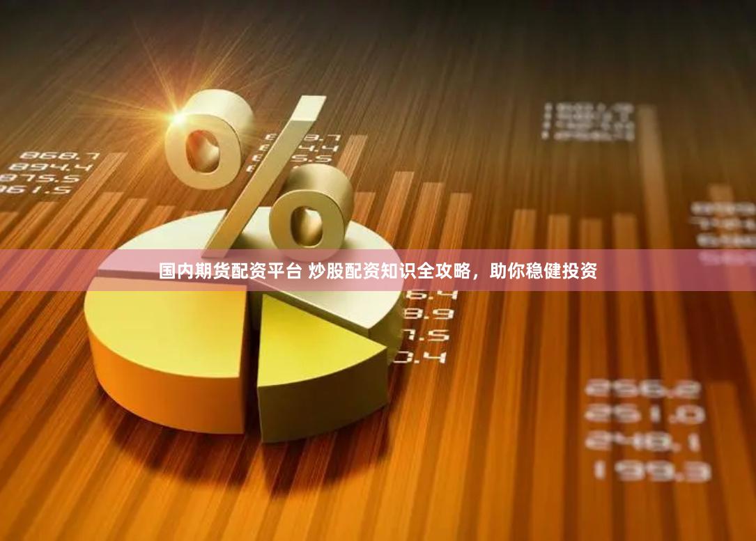 国内期货配资平台 炒股配资知识全攻略，助你稳健投资