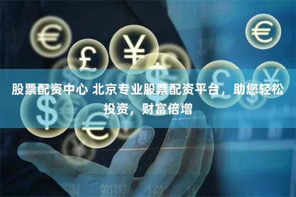 股票配资中心 北京专业股票配资平台，助您轻松投资，财富倍增