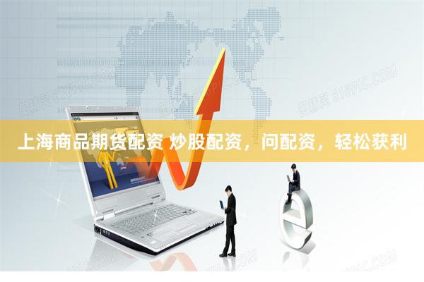 上海商品期货配资 炒股配资，问配资，轻松获利