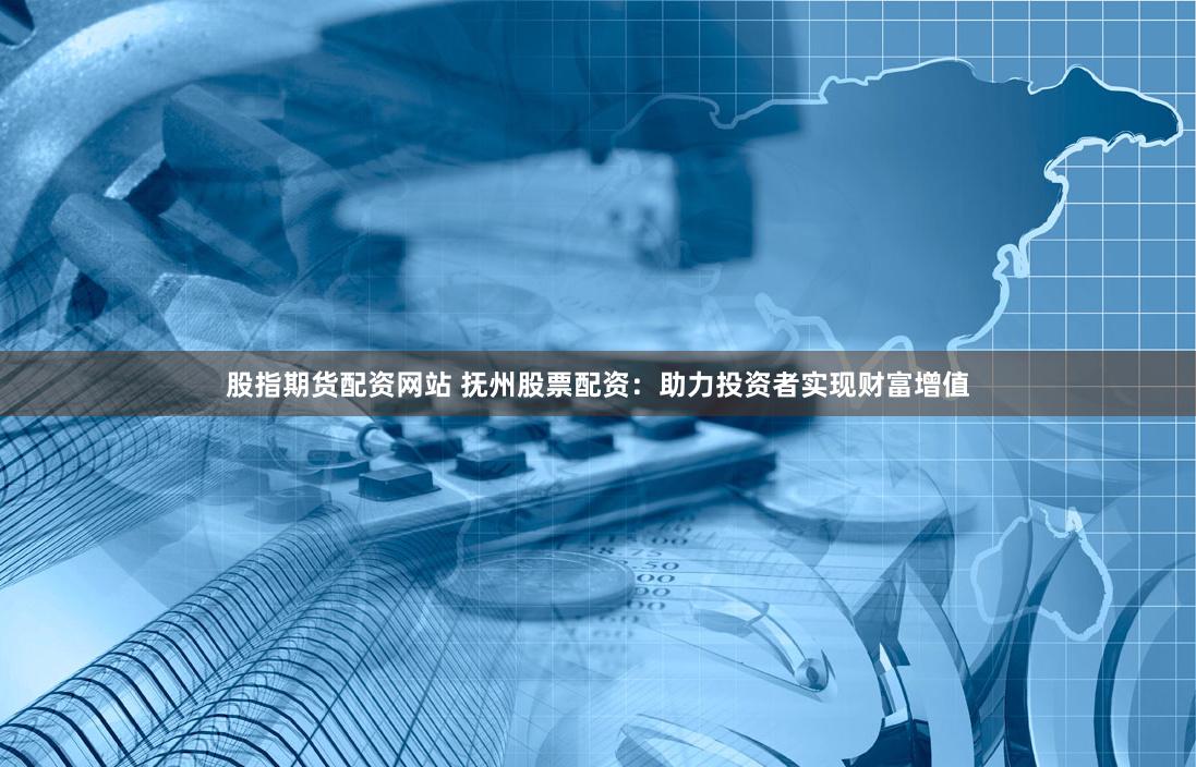 股指期货配资网站 抚州股票配资：助力投资者实现财富增值