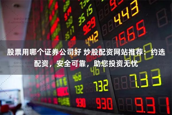 股票用哪个证券公司好 炒股配资网站推荐：约选配资，安全可靠，助您投资无忧
