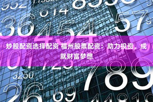 炒股配资选择配资 福州股票配资：助力投资，成就财富梦想