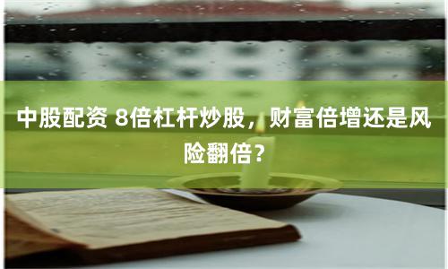 中股配资 8倍杠杆炒股，财富倍增还是风险翻倍？