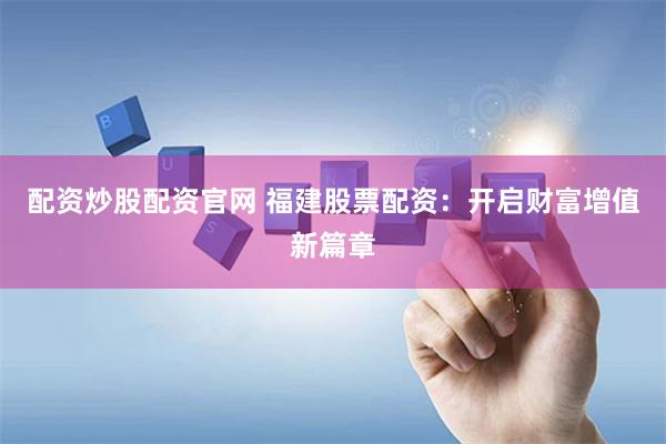 配资炒股配资官网 福建股票配资：开启财富增值新篇章