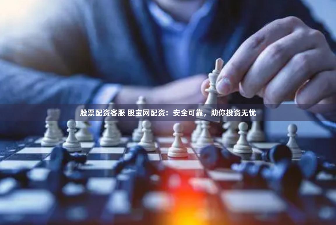 股票配资客服 股宝网配资：安全可靠，助你投资无忧