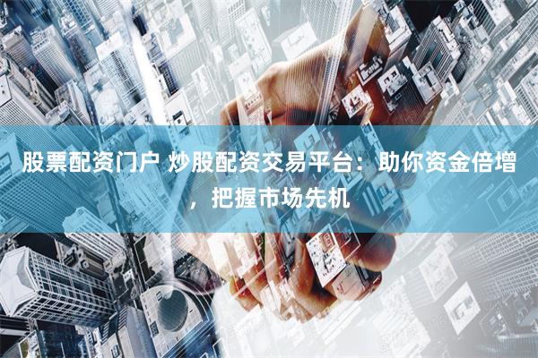 股票配资门户 炒股配资交易平台：助你资金倍增，把握市场先机