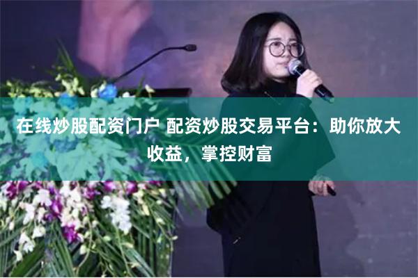 在线炒股配资门户 配资炒股交易平台：助你放大收益，掌控财富