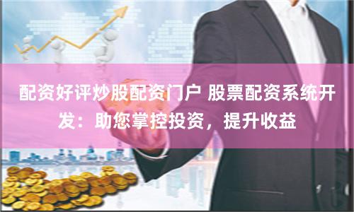 配资好评炒股配资门户 股票配资系统开发：助您掌控投资，提升收益