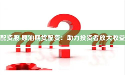 配资股 原油期货配资：助力投资者放大收益