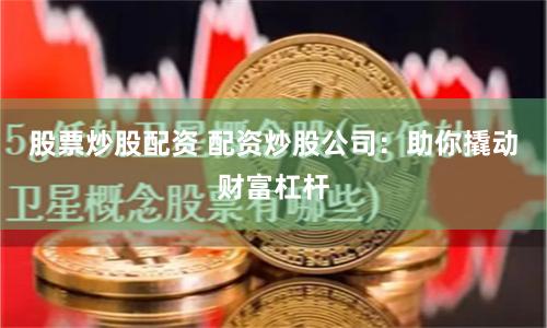 股票炒股配资 配资炒股公司：助你撬动财富杠杆