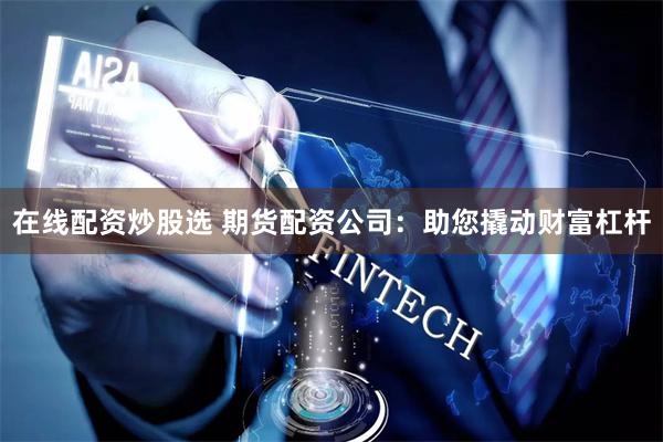 在线配资炒股选 期货配资公司：助您撬动财富杠杆