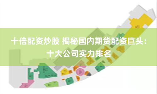 十倍配资炒股 揭秘国内期货配资巨头：十大公司实力排名