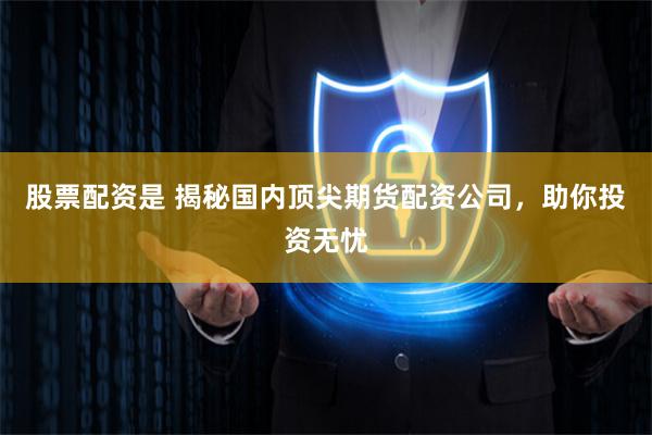股票配资是 揭秘国内顶尖期货配资公司，助你投资无忧
