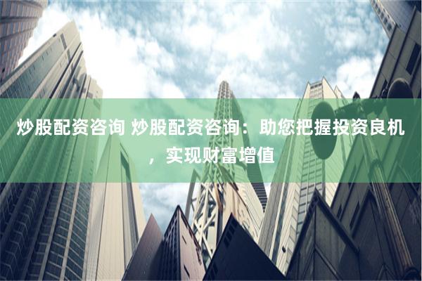 炒股配资咨询 炒股配资咨询：助您把握投资良机，实现财富增值