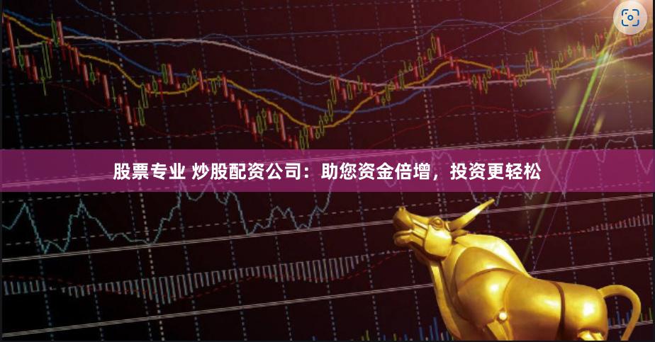 股票专业 炒股配资公司：助您资金倍增，投资更轻松