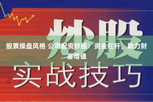 股票操盘风格 公司配资炒股：资金杠杆，助力财富增值