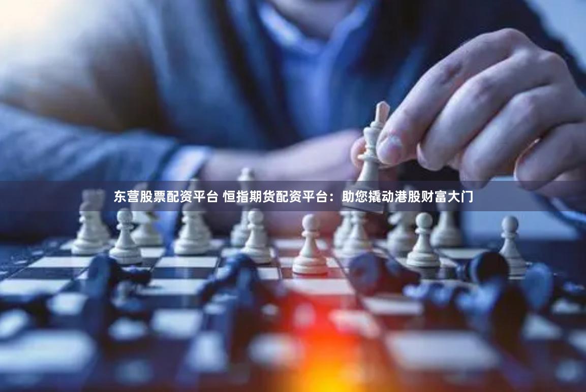 东营股票配资平台 恒指期货配资平台：助您撬动港股财富大门