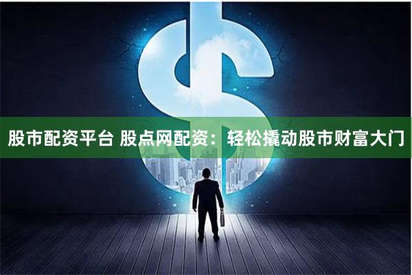 股市配资平台 股点网配资：轻松撬动股市财富大门