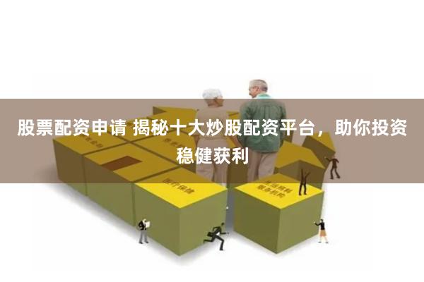 股票配资申请 揭秘十大炒股配资平台，助你投资稳健获利