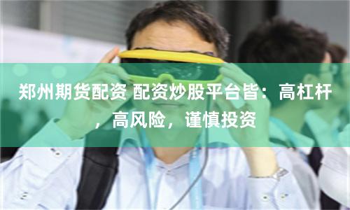 郑州期货配资 配资炒股平台皆：高杠杆，高风险，谨慎投资