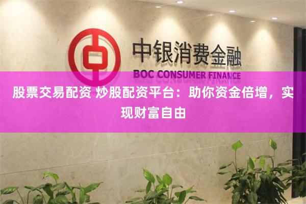 股票交易配资 炒股配资平台：助你资金倍增，实现财富自由