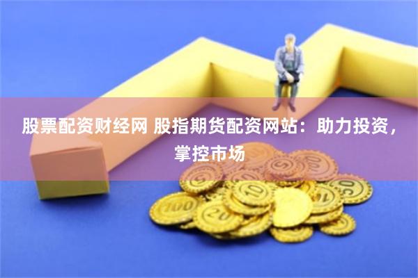股票配资财经网 股指期货配资网站：助力投资，掌控市场