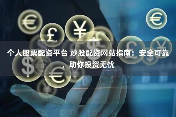 个人股票配资平台 炒股配资网站指南：安全可靠，助你投资无忧