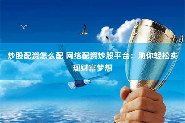 炒股配资怎么配 网络配资炒股平台：助你轻松实现财富梦想