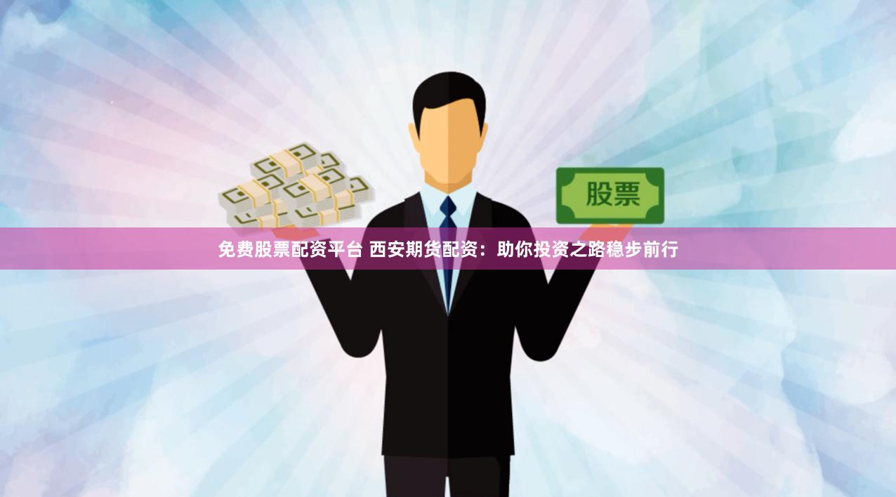 免费股票配资平台 西安期货配资：助你投资之路稳步前行
