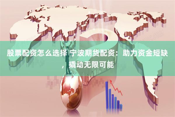 股票配资怎么选择 宁波期货配资：助力资金短缺，撬动无限可能