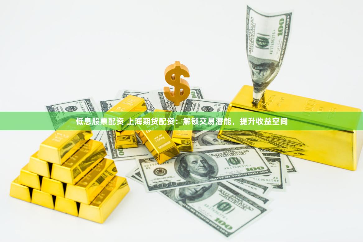低息股票配资 上海期货配资：解锁交易潜能，提升收益空间