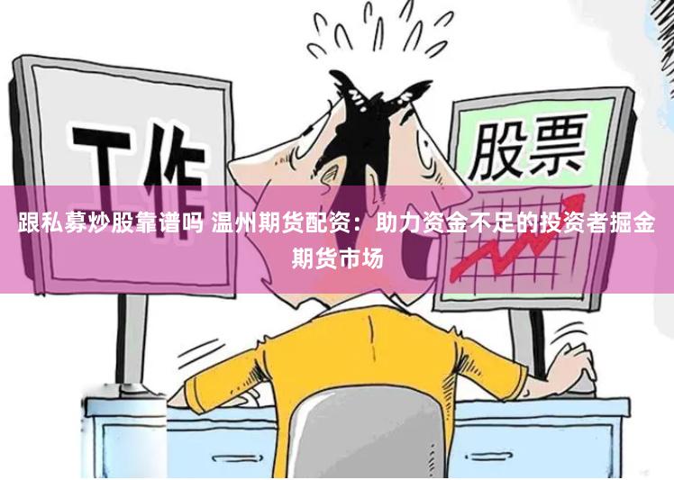 跟私募炒股靠谱吗 温州期货配资：助力资金不足的投资者掘金期货市场