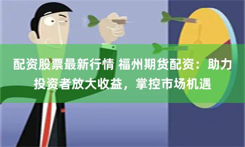 配资股票最新行情 福州期货配资：助力投资者放大收益，掌控市场机遇