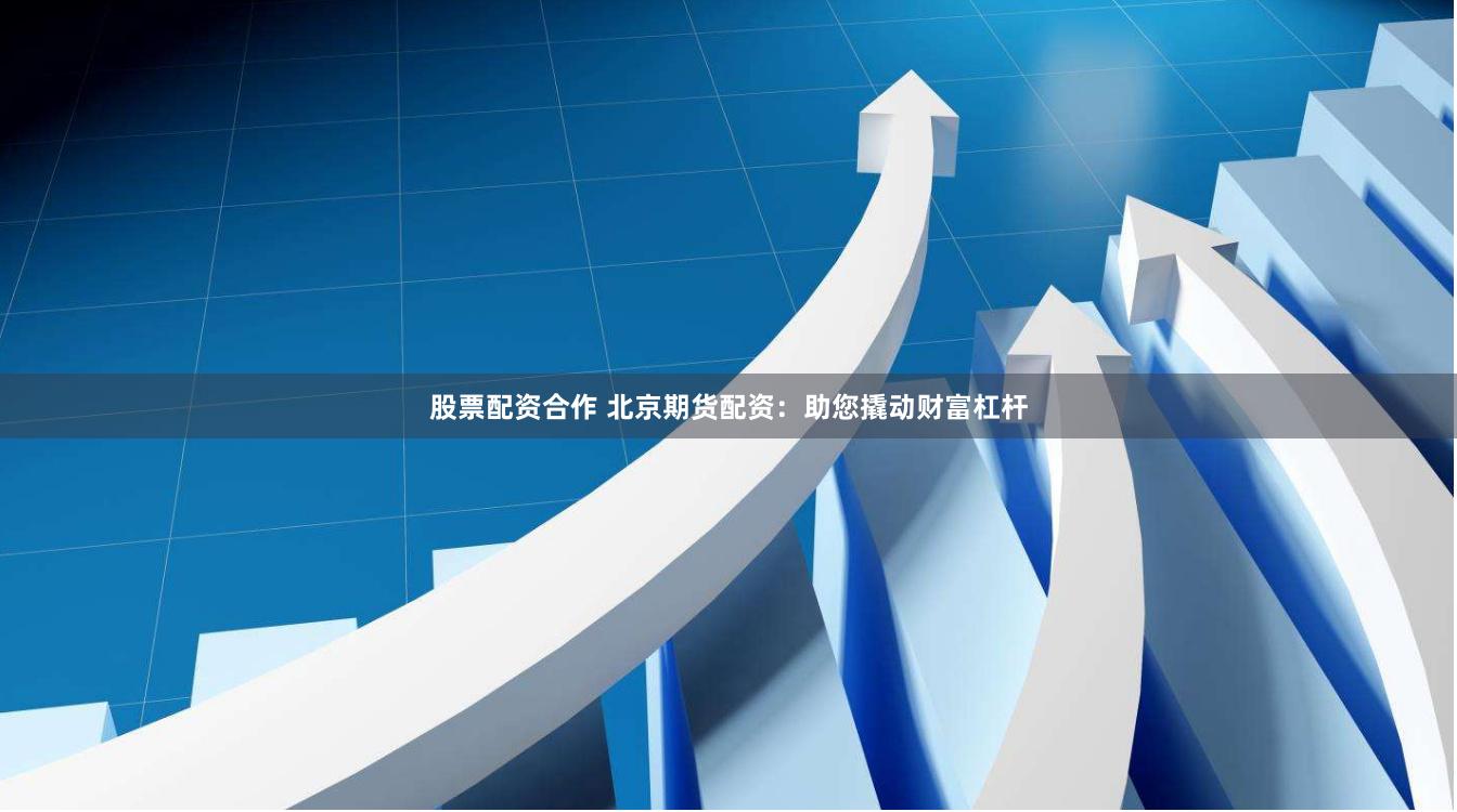 股票配资合作 北京期货配资：助您撬动财富杠杆