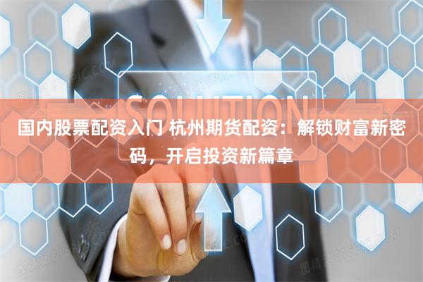 国内股票配资入门 杭州期货配资：解锁财富新密码，开启投资新篇章